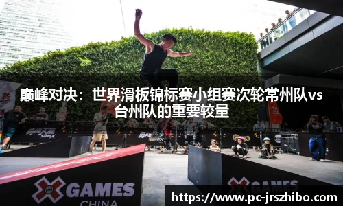 巅峰对决：世界滑板锦标赛小组赛次轮常州队vs台州队的重要较量